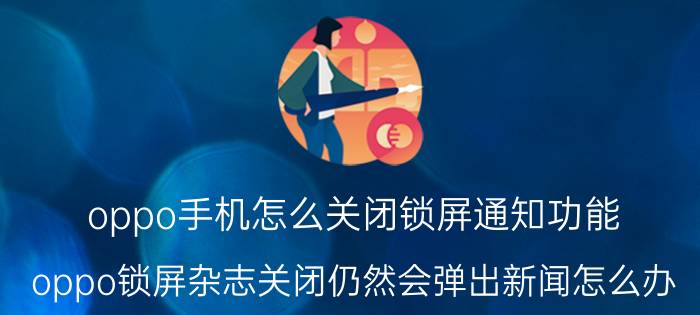 oppo手机怎么关闭锁屏通知功能 oppo锁屏杂志关闭仍然会弹出新闻怎么办？